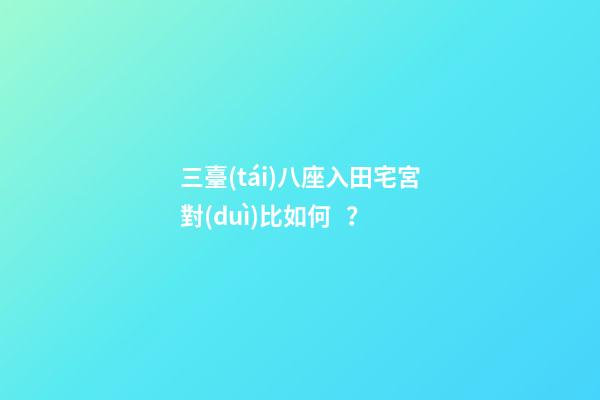 三臺(tái)八座入田宅宮對(duì)比如何？